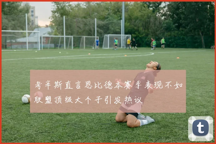 考辛斯直言恩比德本赛季表现不如联盟顶级大个子引发热议