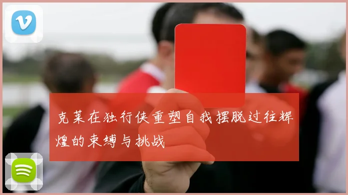 克莱在独行侠重塑自我摆脱过往辉煌的束缚与挑战