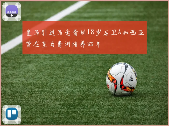 皇马引进马竞青训18岁后卫A加西亚曾在皇马青训培养四年