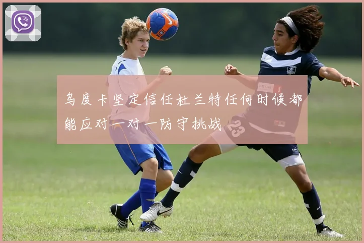 乌度卡坚定信任杜兰特任何时候都能应对一对一防守挑战
