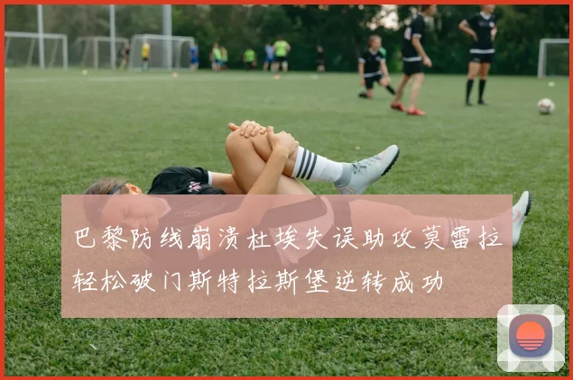 巴黎防线崩溃杜埃失误助攻莫雷拉轻松破门斯特拉斯堡逆转成功