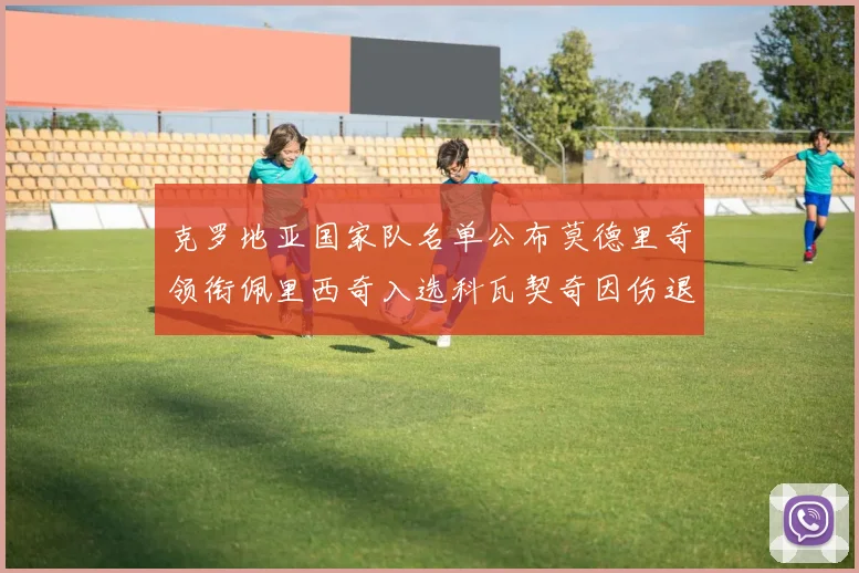 克罗地亚国家队名单公布莫德里奇领衔佩里西奇入选科瓦契奇因伤退赛