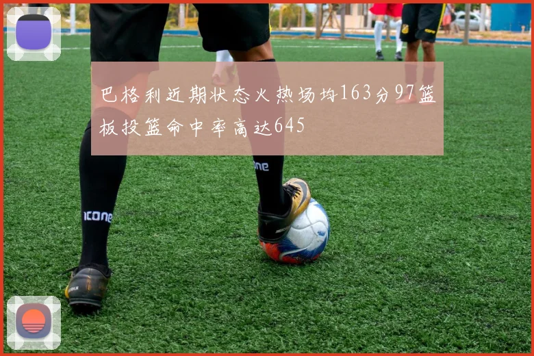 巴格利近期状态火热场均163分97篮板投篮命中率高达645