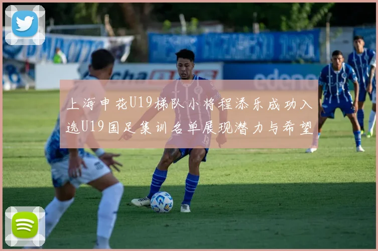上海申花U19梯队小将程添乐成功入选U19国足集训名单展现潜力与希望