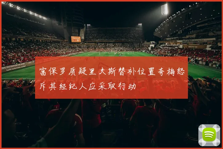 富保罗质疑里夫斯替补位置夸梅怒斥其经纪人应采取行动
