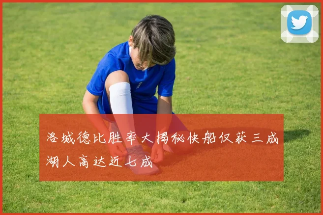 洛城德比胜率大揭秘快船仅获三成湖人高达近七成