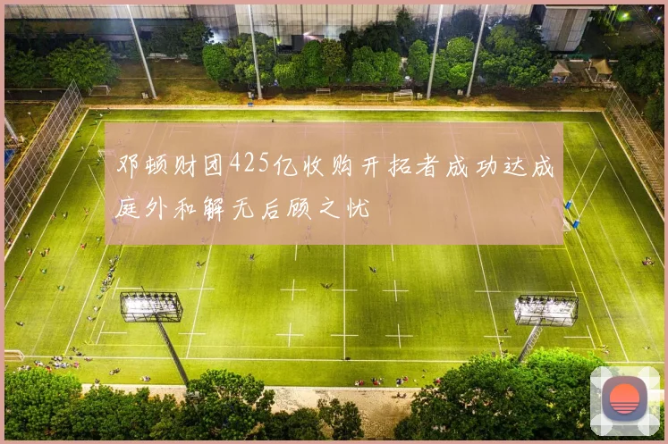 邓顿财团425亿收购开拓者成功达成庭外和解无后顾之忧