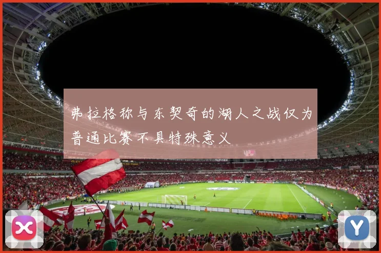 弗拉格称与东契奇的湖人之战仅为普通比赛不具特殊意义