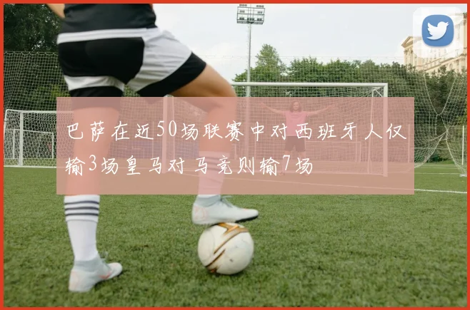巴萨在近50场联赛中对西班牙人仅输3场皇马对马竞则输7场