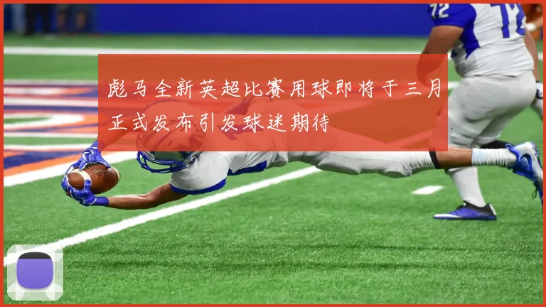 彪马全新英超比赛用球即将于三月正式发布引发球迷期待