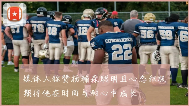 媒体人称赞杨瀚森聪明且心态积极期待他在时间与耐心中成长