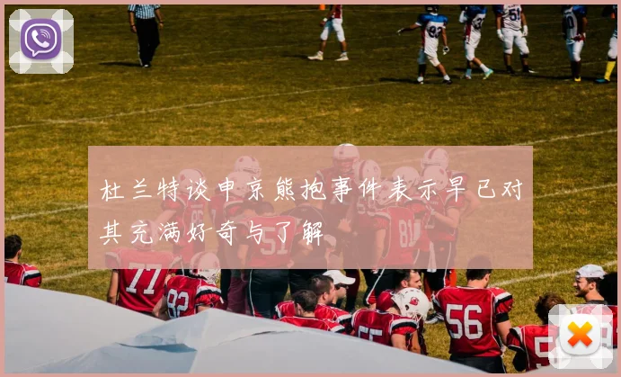 杜兰特谈申京熊抱事件表示早已对其充满好奇与了解