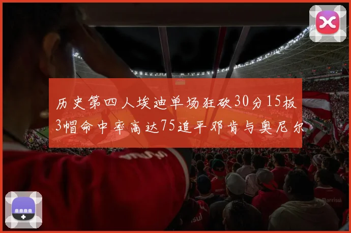 历史第四人埃迪单场狂砍30分15板3帽命中率高达75追平邓肯与奥尼尔辉煌成就