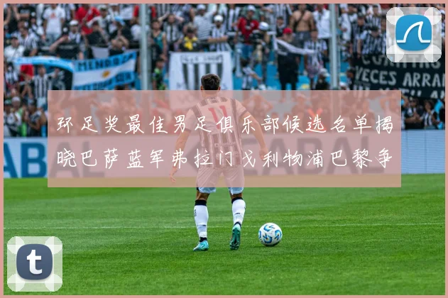 环足奖最佳男足俱乐部候选名单揭晓巴萨蓝军弗拉门戈利物浦巴黎争夺荣誉