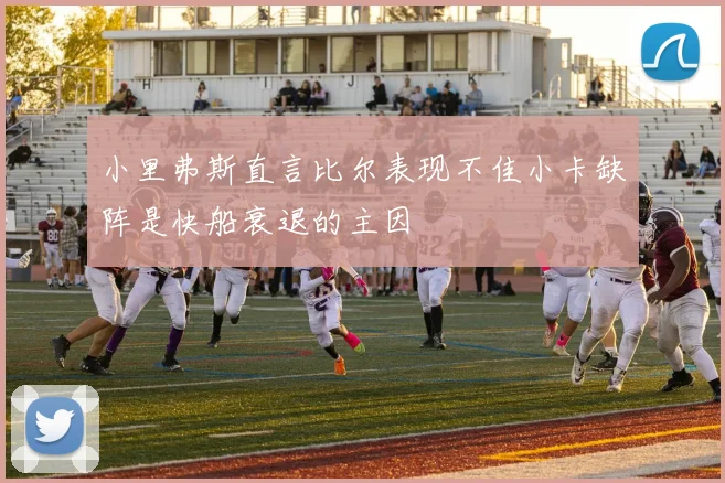 小里弗斯直言比尔表现不佳小卡缺阵是快船衰退的主因