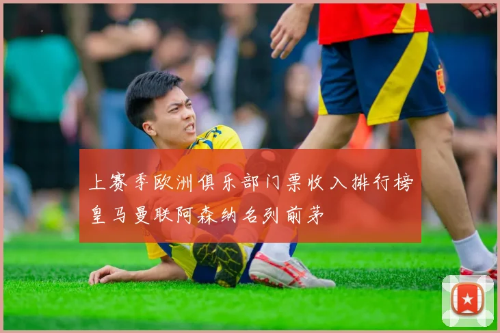 上赛季欧洲俱乐部门票收入排行榜皇马曼联阿森纳名列前茅