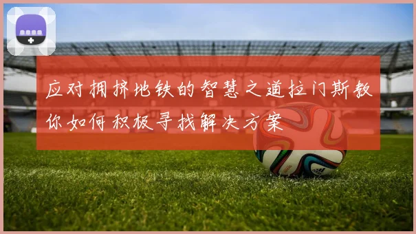 应对拥挤地铁的智慧之道拉门斯教你如何积极寻找解决方案