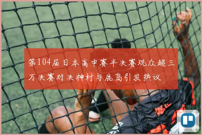 第104届日本高中赛半决赛观众超三万决赛对决神村与鹿岛引发热议