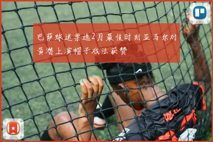 巴萨球迷票选2月最佳时刻亚马尔对黄潜上演帽子戏法获赞
