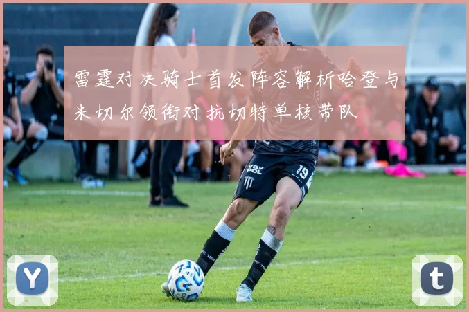 雷霆对决骑士首发阵容解析哈登与米切尔领衔对抗切特单核带队