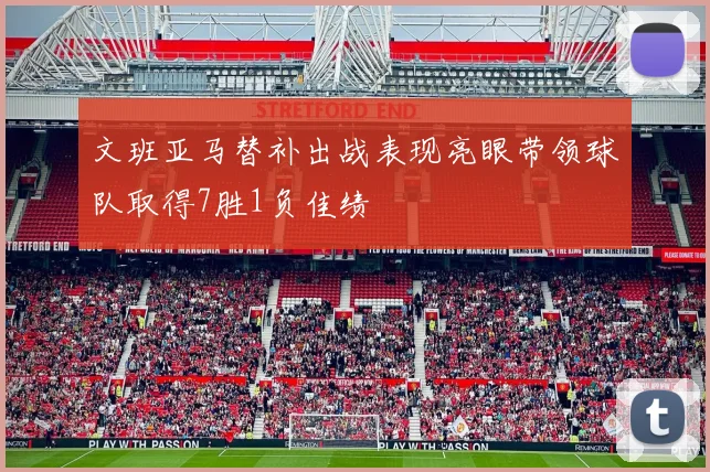 文班亚马替补出战表现亮眼带领球队取得7胜1负佳绩