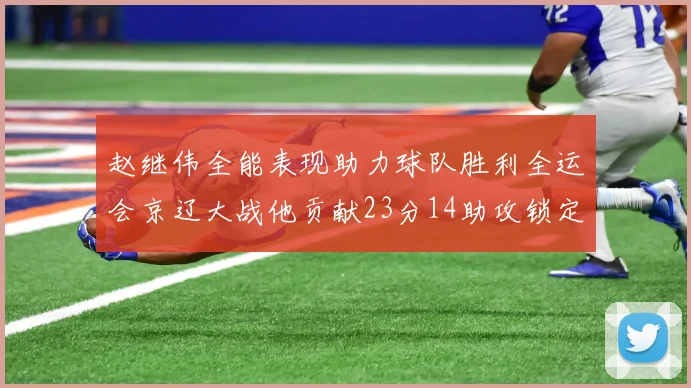 赵继伟全能表现助力球队胜利全运会京辽大战他贡献23分14助攻锁定胜局