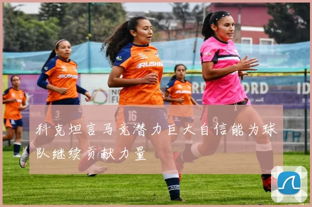 科克坦言马竞潜力巨大自信能为球队继续贡献力量