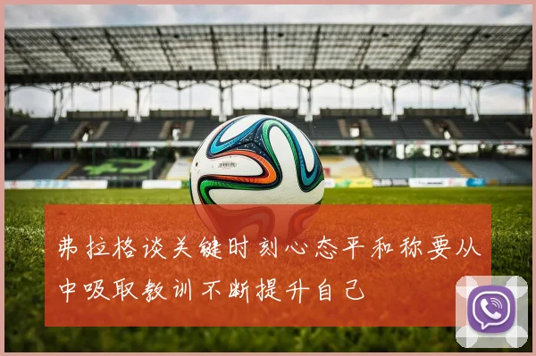弗拉格谈关键时刻心态平和称要从中吸取教训不断提升自己