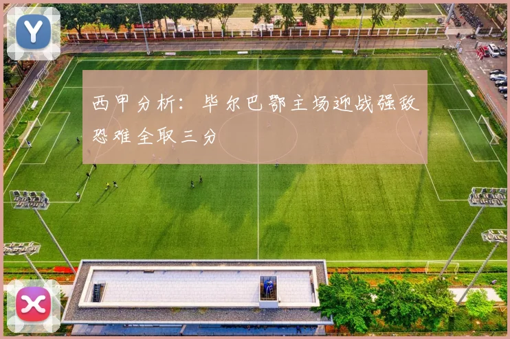 西甲分析：毕尔巴鄂主场迎战强敌恐难全取三分