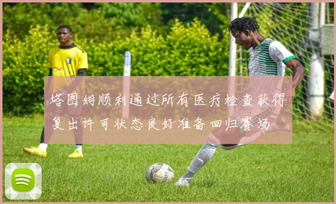 塔图姆顺利通过所有医疗检查获得复出许可状态良好准备回归赛场