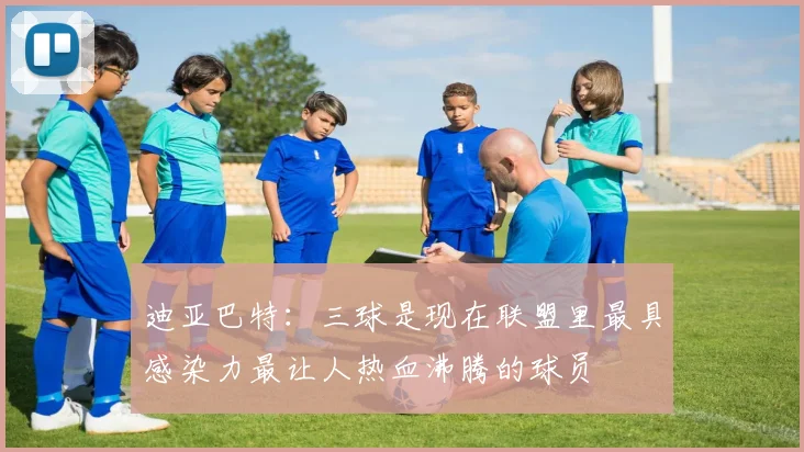 迪亚巴特：三球是现在联盟里最具感染力最让人热血沸腾的球员