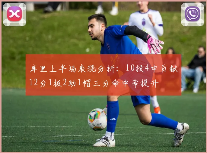 库里上半场表现分析：10投4中贡献12分1板2助1帽三分命中率提升