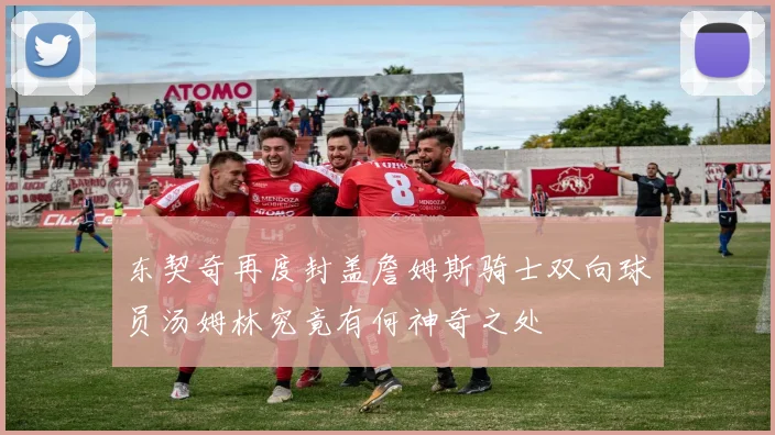 东契奇再度封盖詹姆斯骑士双向球员汤姆林究竟有何神奇之处