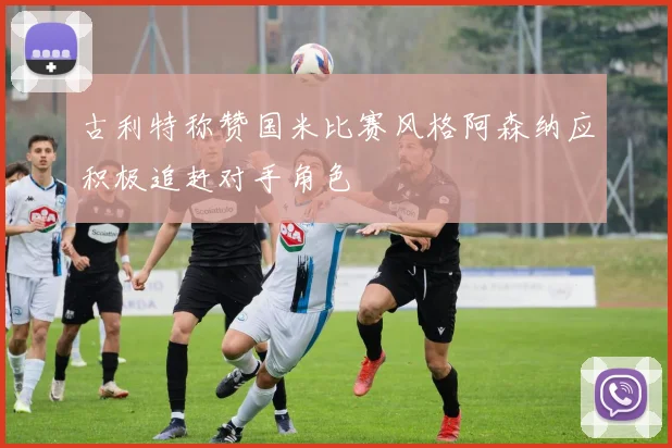 古利特称赞国米比赛风格阿森纳应积极追赶对手角色