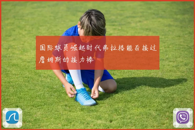 国际球员崛起时代弗拉格能否接过詹姆斯的接力棒