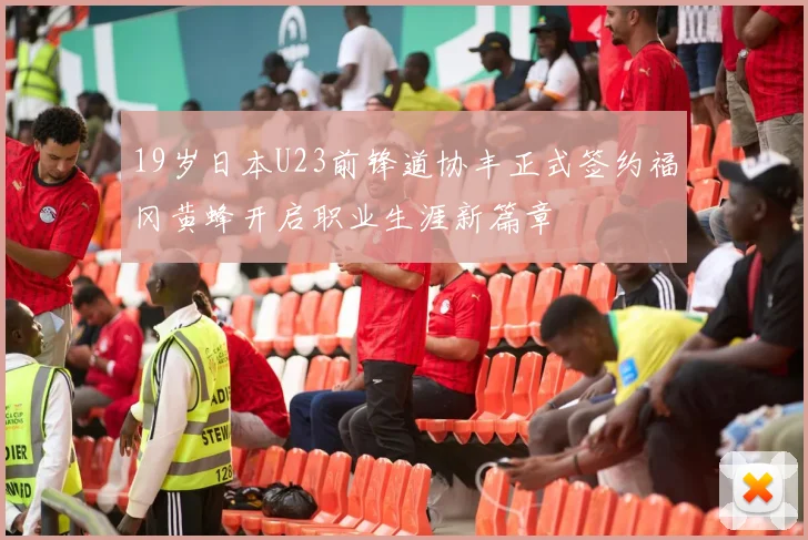 19岁日本U23前锋道协丰正式签约福冈黄蜂开启职业生涯新篇章