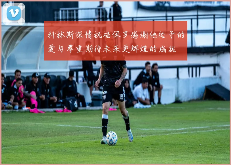 科林斯深情祝福保罗感谢他给予的爱与尊重期待未来更辉煌的成就