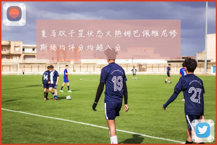 皇马双子星状态火热姆巴佩维尼修斯场均评分均超八分
