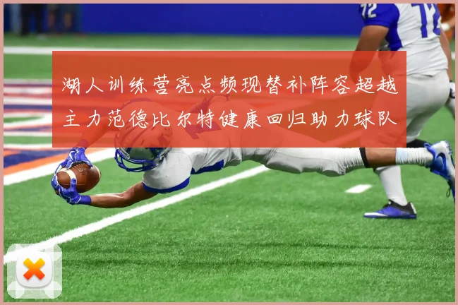 湖人训练营亮点频现替补阵容超越主力范德比尔特健康回归助力球队