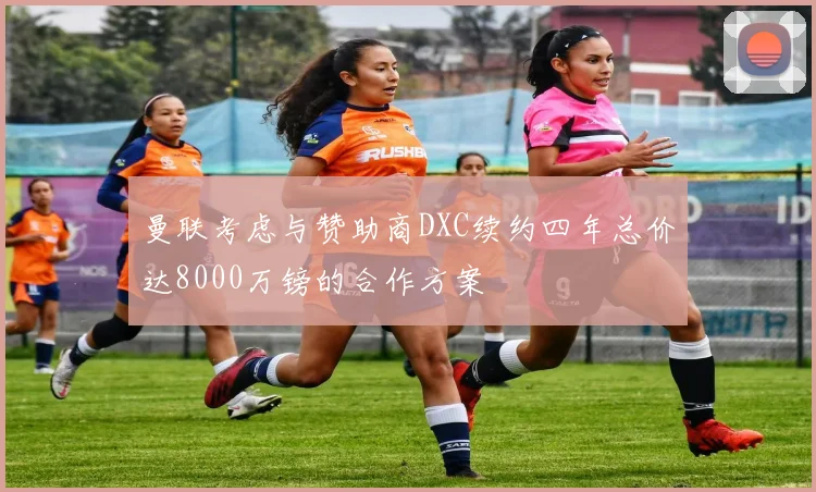 曼联考虑与赞助商DXC续约四年总价达8000万镑的合作方案